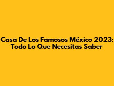 Casa De Los Famosos México 2023: Todo Lo Que Necesitas Saber