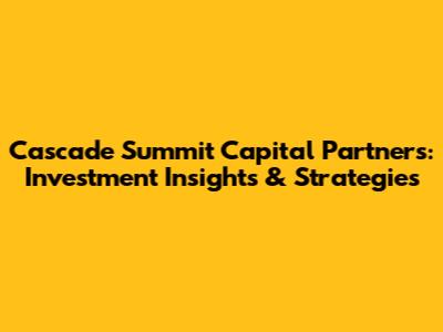 Cascade Summit Capital Partners: Investment Insights & Strategies