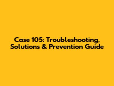 Case 105: Troubleshooting, Solutions & Prevention Guide