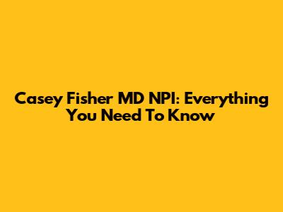 Casey Fisher MD NPI: Everything You Need To Know