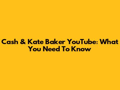 Cash & Kate Baker YouTube: What You Need To Know