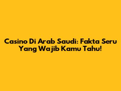 Casino Di Arab Saudi: Fakta Seru Yang Wajib Kamu Tahu!