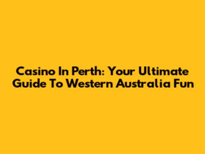 Casino In Perth: Your Ultimate Guide To Western Australia Fun
