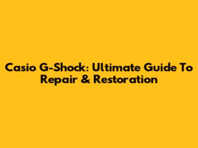 Casio G-Shock: Ultimate Guide To Repair & Restoration