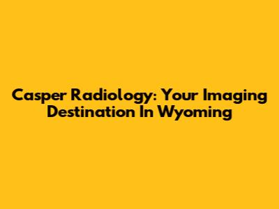 Casper Radiology: Your Imaging Destination In Wyoming