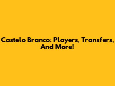 Castelo Branco: Players, Transfers, And More!