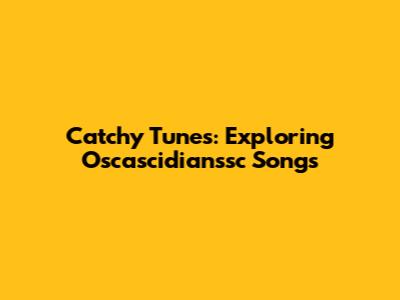 Catchy Tunes: Exploring Oscascidianssc Songs