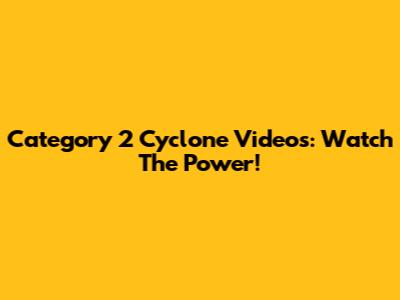 Category 2 Cyclone Videos: Watch The Power!