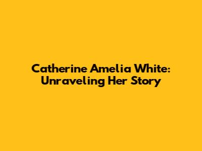 Catherine Amelia White: Unraveling Her Story