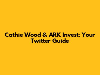 Cathie Wood & ARK Invest: Your Twitter Guide