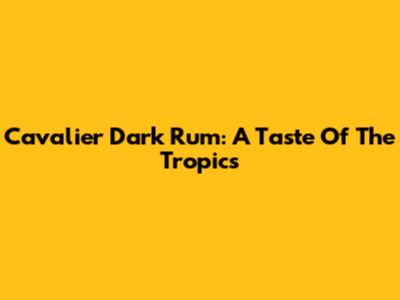Cavalier Dark Rum: A Taste Of The Tropics