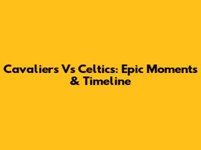 Cavaliers Vs Celtics: Epic Moments & Timeline