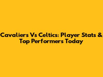Cavaliers Vs Celtics: Player Stats & Top Performers Today