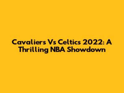 Cavaliers Vs Celtics 2022: A Thrilling NBA Showdown