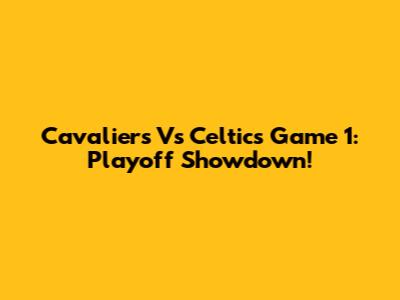 Cavaliers Vs Celtics Game 1: Playoff Showdown!