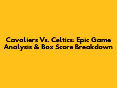 Cavaliers Vs. Celtics: Epic Game Analysis & Box Score Breakdown