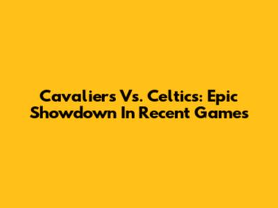 Cavaliers Vs. Celtics: Epic Showdown In Recent Games