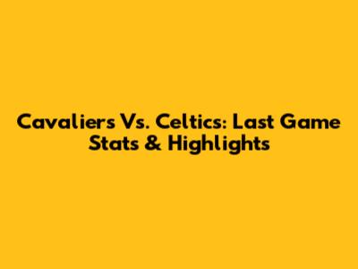 Cavaliers Vs. Celtics: Last Game Stats & Highlights