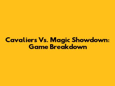 Cavaliers Vs. Magic Showdown: Game Breakdown
