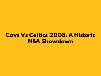 Cavs Vs Celtics 2008: A Historic NBA Showdown