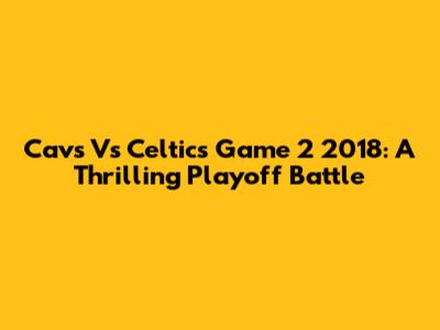 Cavs Vs Celtics Game 2 2018: A Thrilling Playoff Battle