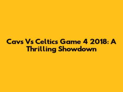 Cavs Vs Celtics Game 4 2018: A Thrilling Showdown