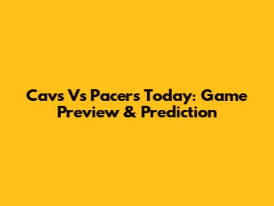 Cavs Vs Pacers Today: Game Preview & Prediction