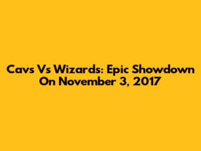 Cavs Vs Wizards: Epic Showdown On November 3, 2017