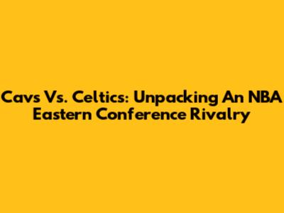 Cavs Vs. Celtics: Unpacking An NBA Eastern Conference Rivalry