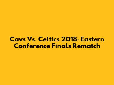 Cavs Vs. Celtics 2018: Eastern Conference Finals Rematch