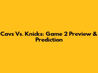Cavs Vs. Knicks: Game 2 Preview & Prediction