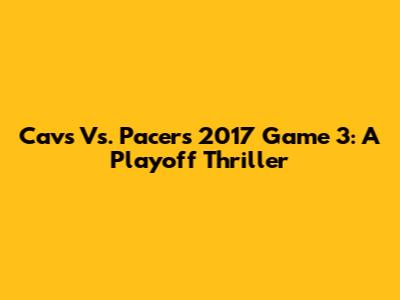 Cavs Vs. Pacers 2017 Game 3: A Playoff Thriller