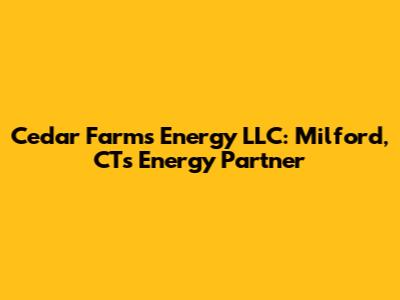 Cedar Farms Energy LLC: Milford, CT's Energy Partner