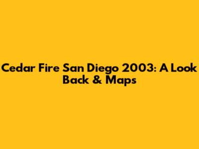 Cedar Fire San Diego 2003: A Look Back & Maps