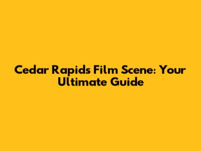 Cedar Rapids Film Scene: Your Ultimate Guide