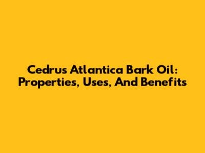 Cedrus Atlantica Bark Oil: Properties, Uses, And Benefits