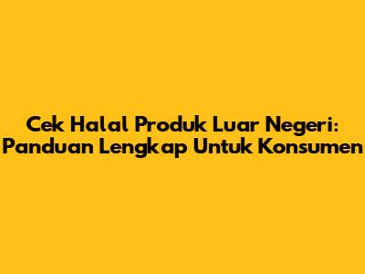 Cek Halal Produk Luar Negeri: Panduan Lengkap Untuk Konsumen