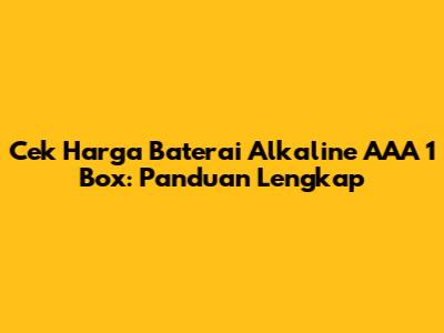Cek Harga Baterai Alkaline AAA 1 Box: Panduan Lengkap