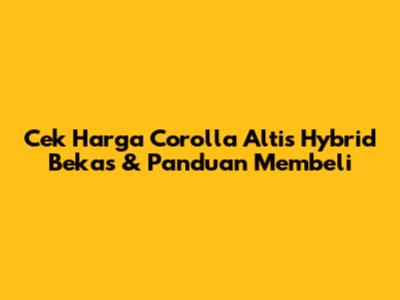 Cek Harga Corolla Altis Hybrid Bekas & Panduan Membeli