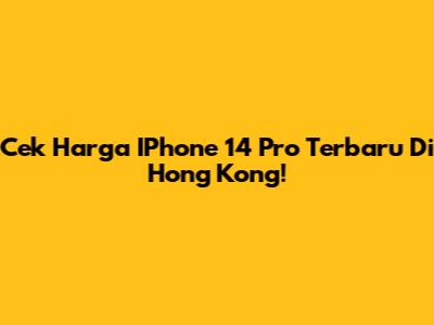 Cek Harga IPhone 14 Pro Terbaru Di Hong Kong!