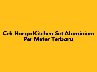 Cek Harga Kitchen Set Aluminium Per Meter Terbaru