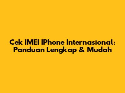 Cek IMEI IPhone Internasional: Panduan Lengkap & Mudah
