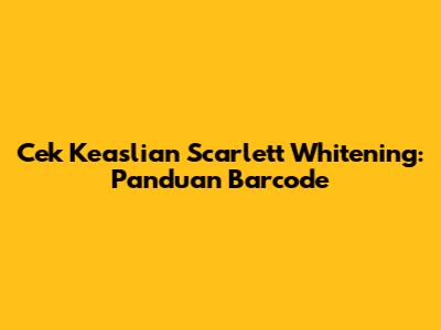 Cek Keaslian Scarlett Whitening: Panduan Barcode