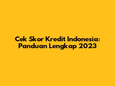 Cek Skor Kredit Indonesia: Panduan Lengkap 2023