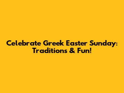 Celebrate Greek Easter Sunday: Traditions & Fun!