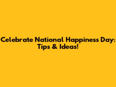 Celebrate National Happiness Day: Tips & Ideas!