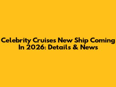 Celebrity Cruises New Ship Coming In 2026: Details & News