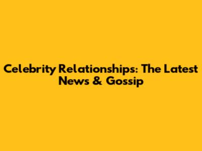Celebrity Relationships: The Latest News & Gossip