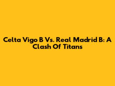 Celta Vigo B Vs. Real Madrid B: A Clash Of Titans