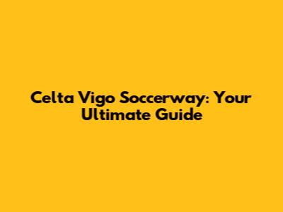 Celta Vigo Soccerway: Your Ultimate Guide